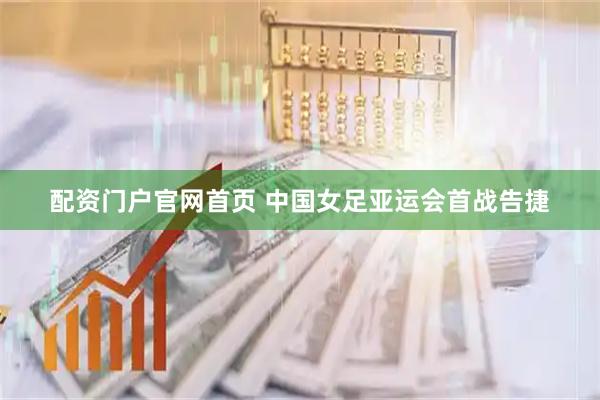 配资门户官网首页 中国女足亚运会首战告捷